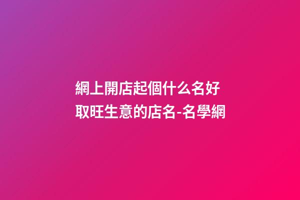 網上開店起個什么名好 取旺生意的店名-名學網